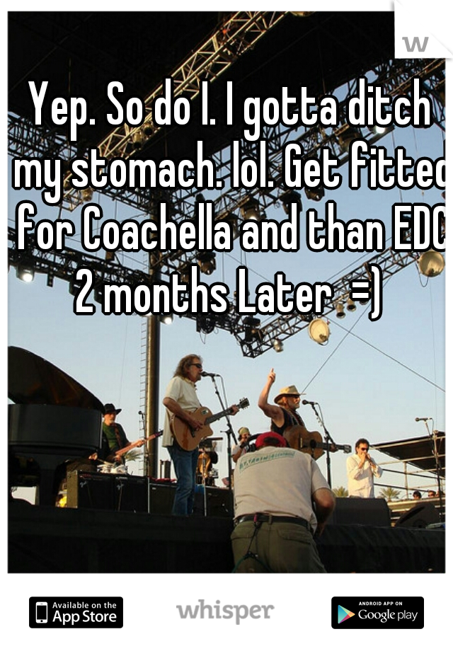 Yep. So do I. I gotta ditch my stomach. lol. Get fitted for Coachella and than EDC 2 months Later  =) 