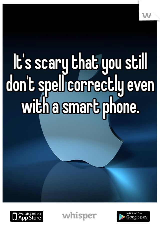 
It's scary that you still don't spell correctly even with a smart phone.