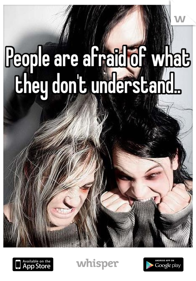 People are afraid of what they don't understand.. 