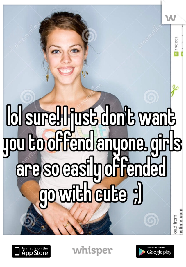 lol sure! I just don't want you to offend anyone. girls are so easily offended 
go with cute  ;) 