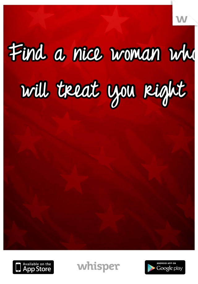 Find a nice woman who will treat you right 