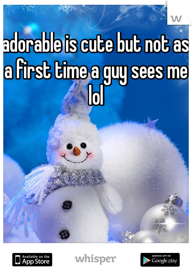 adorable is cute but not as a first time a guy sees me lol 