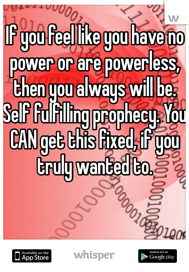 If you feel like you have no power or are powerless, then you always will be. Self fulfilling prophecy. You CAN get this fixed, if you truly wanted to.