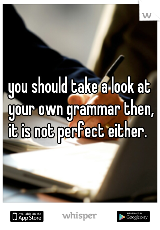 you should take a look at your own grammar then, it is not perfect either.  