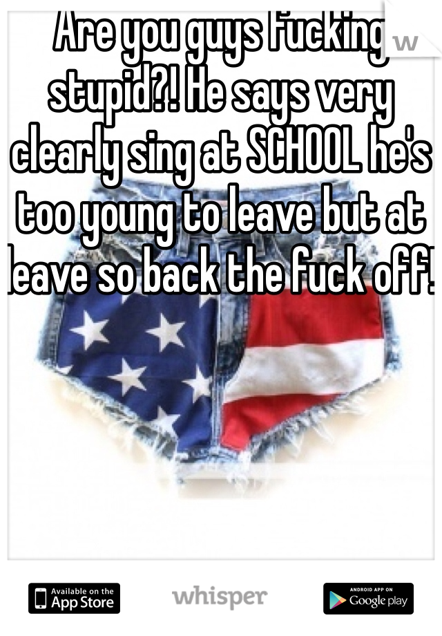 Are you guys fucking stupid?! He says very clearly sing at SCHOOL he's too young to leave but at leave so back the fuck off!