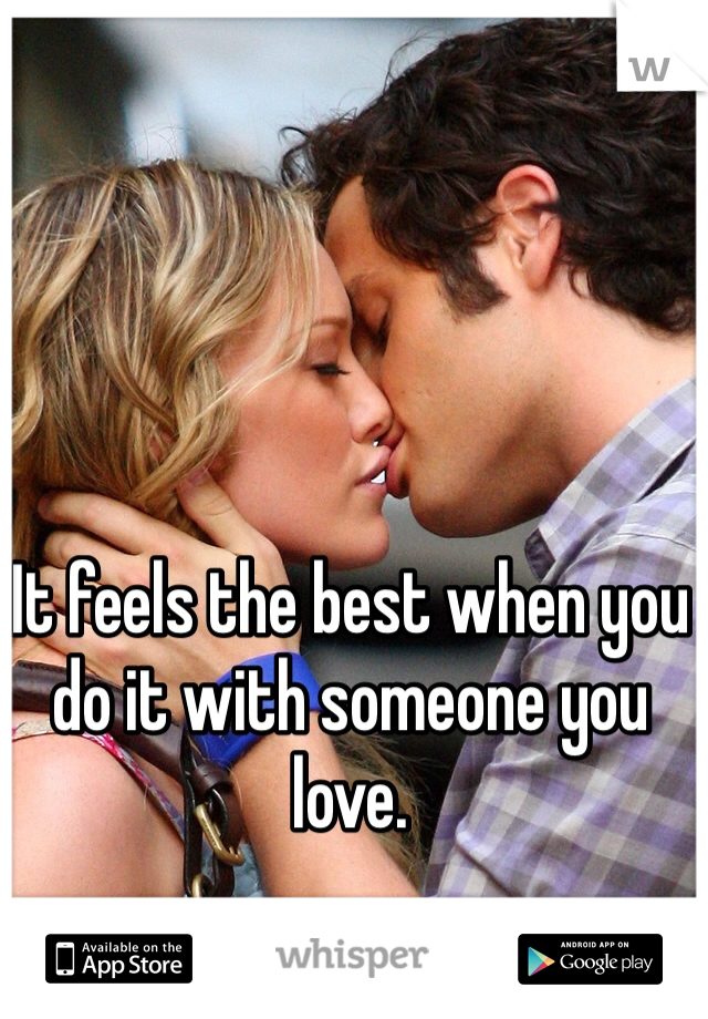 It feels the best when you do it with someone you love. 