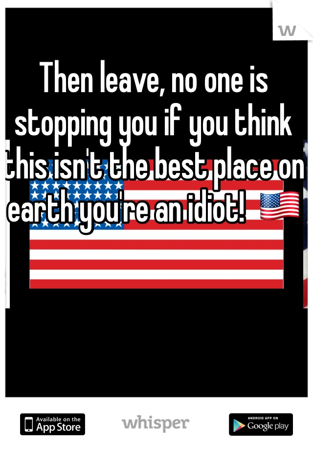 Then leave, no one is stopping you if you think this isn't the best place on earth you're an idiot!  🇺🇸