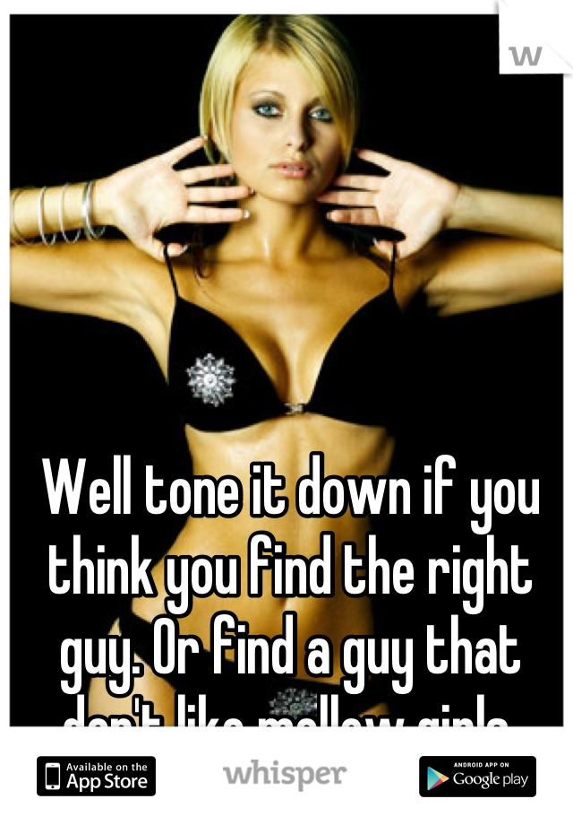 Well tone it down if you think you find the right guy. Or find a guy that don't like mellow girls.