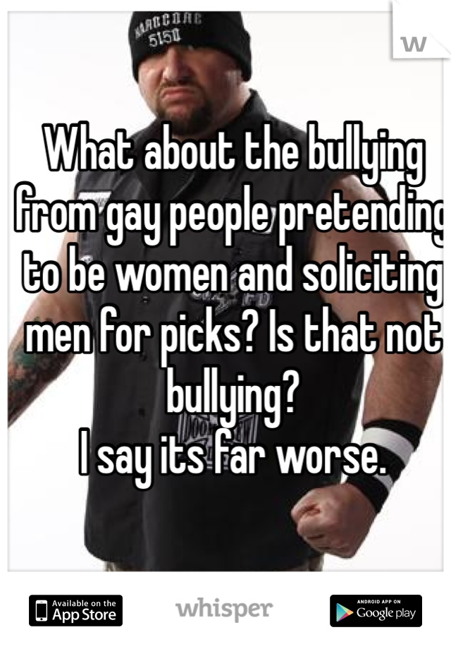 What about the bullying from gay people pretending to be women and soliciting men for picks? Is that not bullying? 
I say its far worse. 