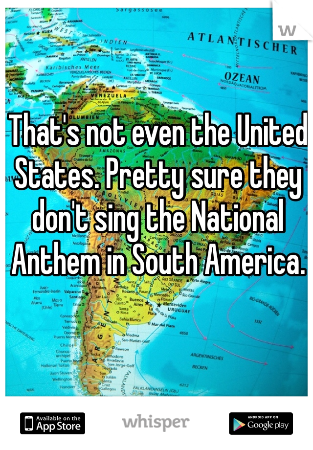 That's not even the United States. Pretty sure they don't sing the National Anthem in South America. 