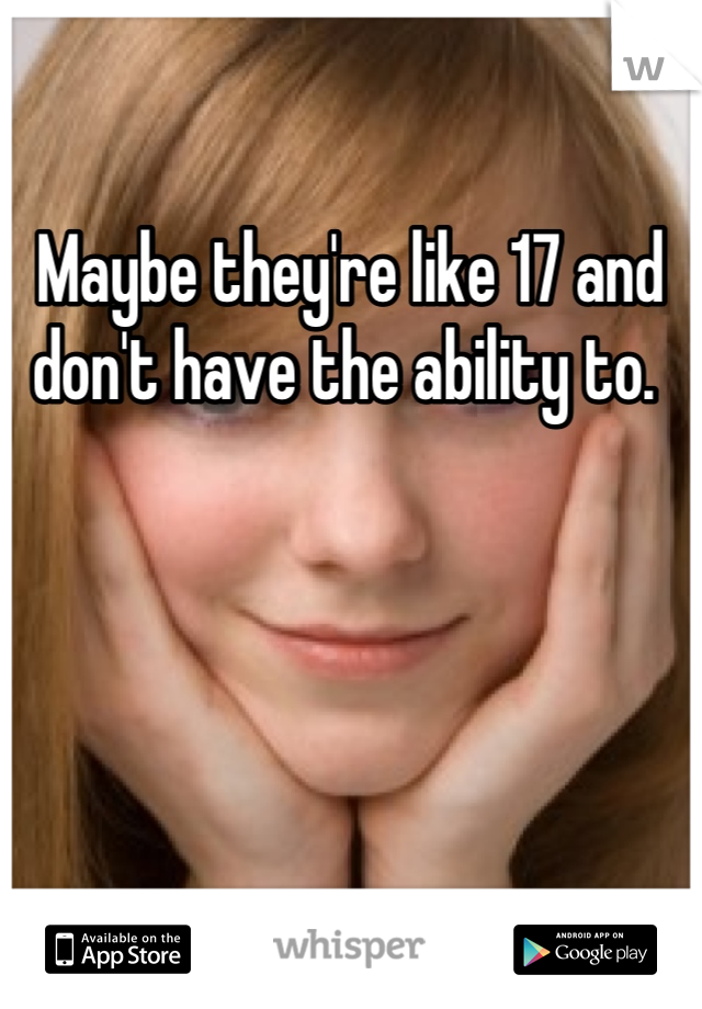 Maybe they're like 17 and don't have the ability to. 