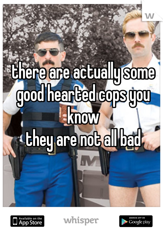 there are actually some good hearted cops you know
they are not all bad