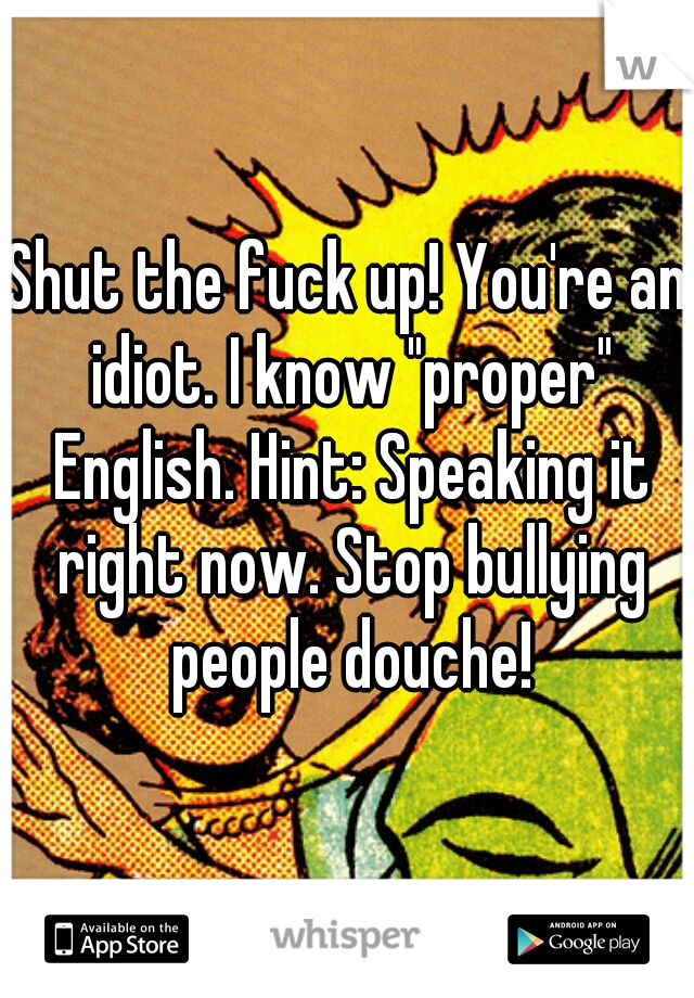 Shut the fuck up! You're an idiot. I know "proper" English. Hint: Speaking it right now. Stop bullying people douche!