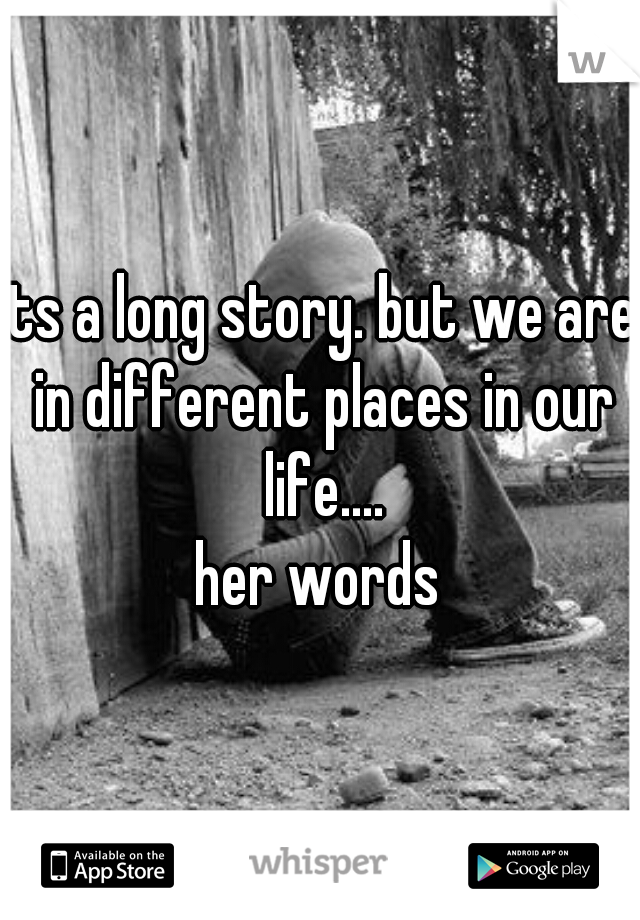 its a long story. but we are in different places in our life....
her words