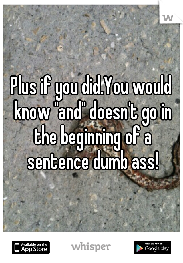 Plus if you did.You would know "and" doesn't go in the beginning of a sentence dumb ass!