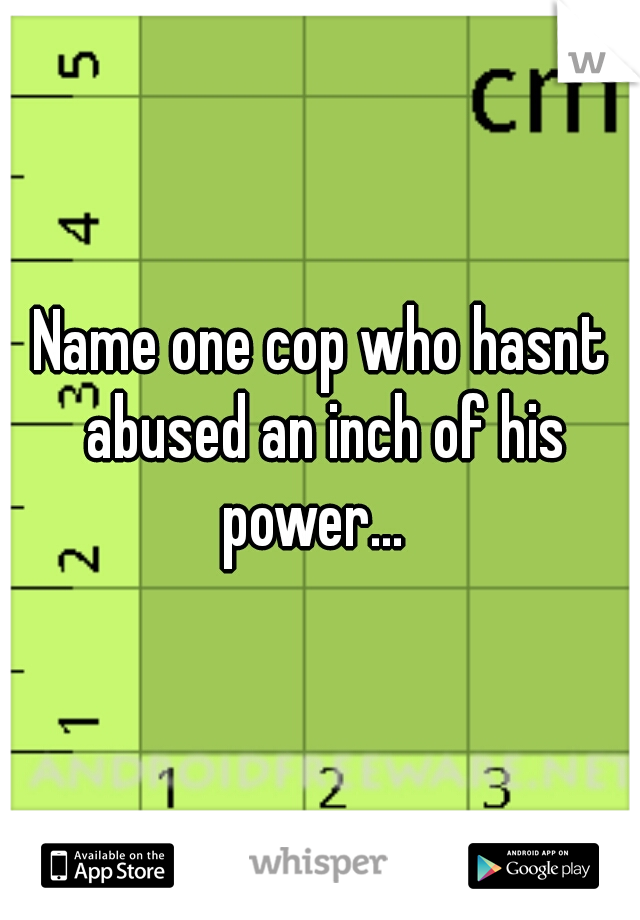 Name one cop who hasnt abused an inch of his power...  