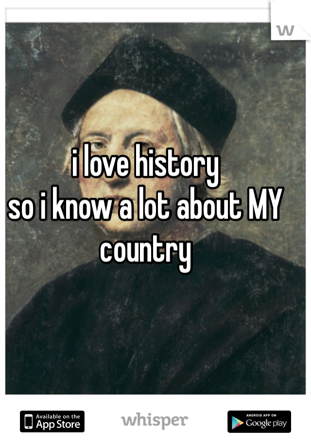 i love history
so i know a lot about MY country