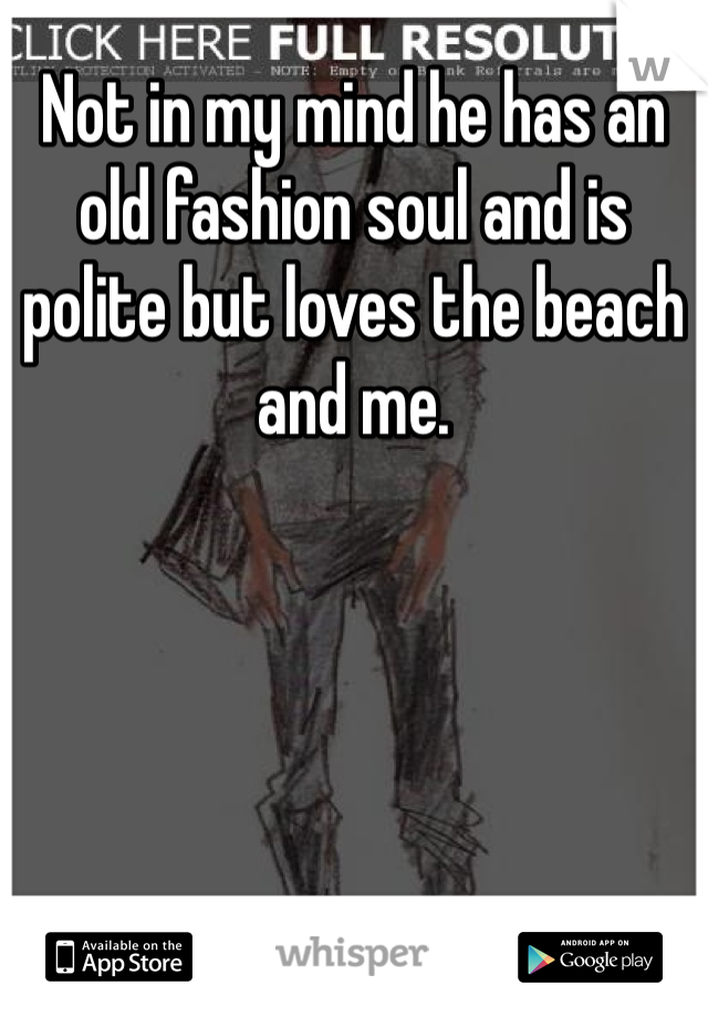 Not in my mind he has an old fashion soul and is polite but loves the beach and me. 