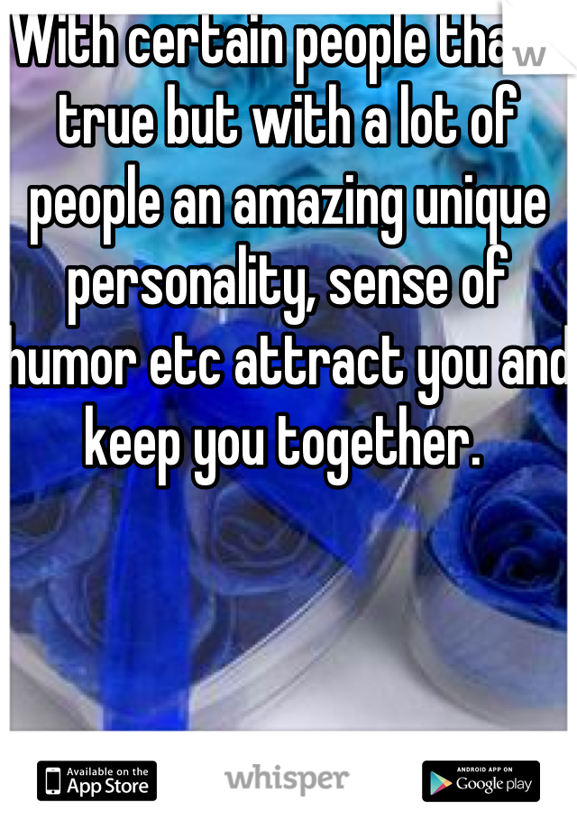 With certain people that's true but with a lot of people an amazing unique personality, sense of humor etc attract you and keep you together. 