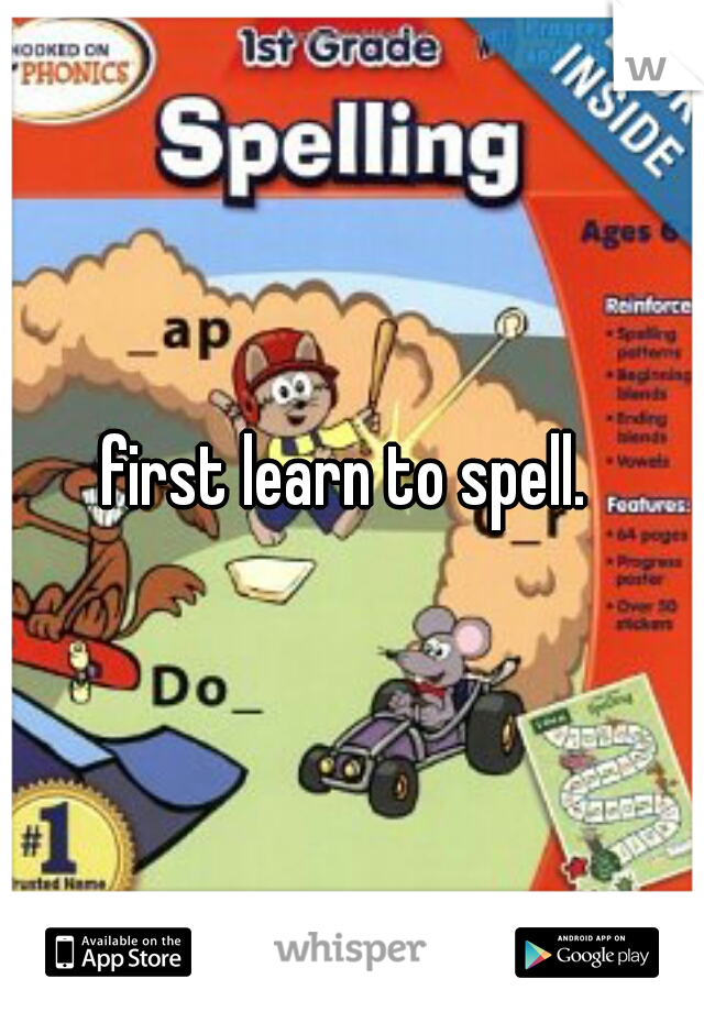 first learn to spell. 