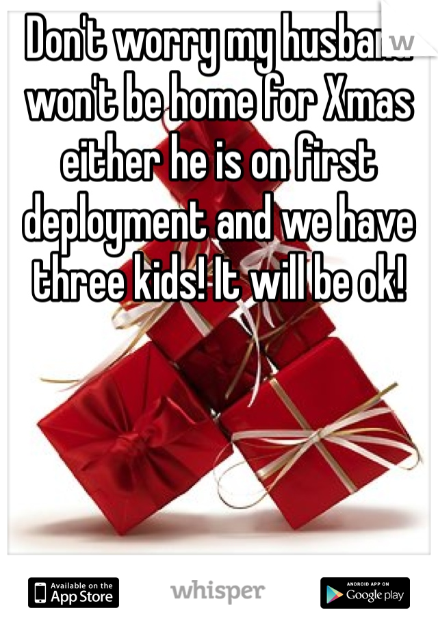 Don't worry my husband won't be home for Xmas either he is on first deployment and we have three kids! It will be ok!