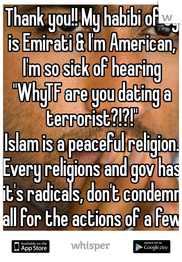 Thank you!! My habibi of 3y is Emirati & I'm American, I'm so sick of hearing "WhyTF are you dating a terrorist?!?!" 
Islam is a peaceful religion. Every religions and gov has it's radicals, don't condemn all for the actions of a few 😍 ur hijab btw 