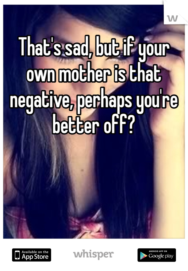 That's sad, but if your own mother is that negative, perhaps you're better off?