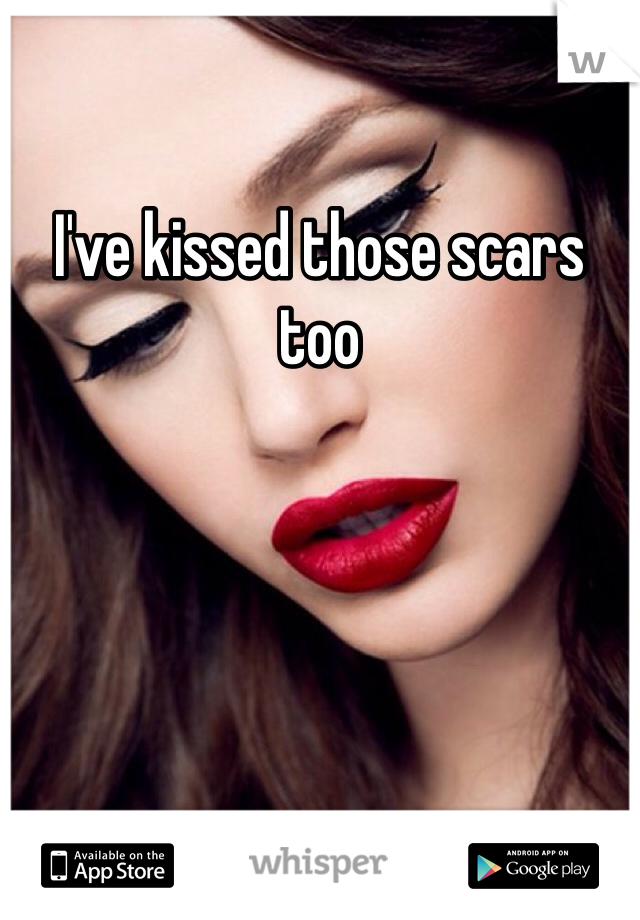 I've kissed those scars too