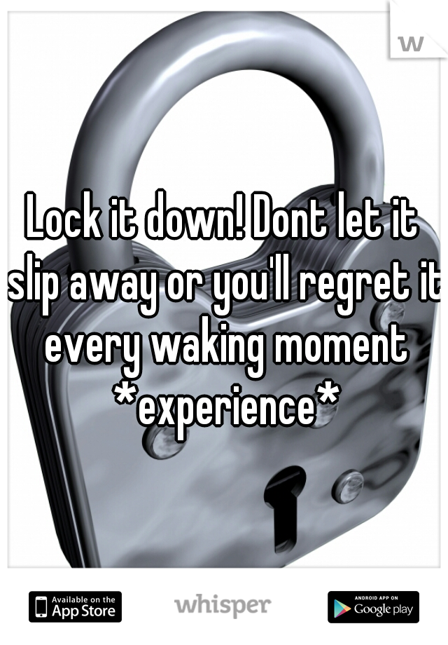 Lock it down! Dont let it slip away or you'll regret it every waking moment *experience*