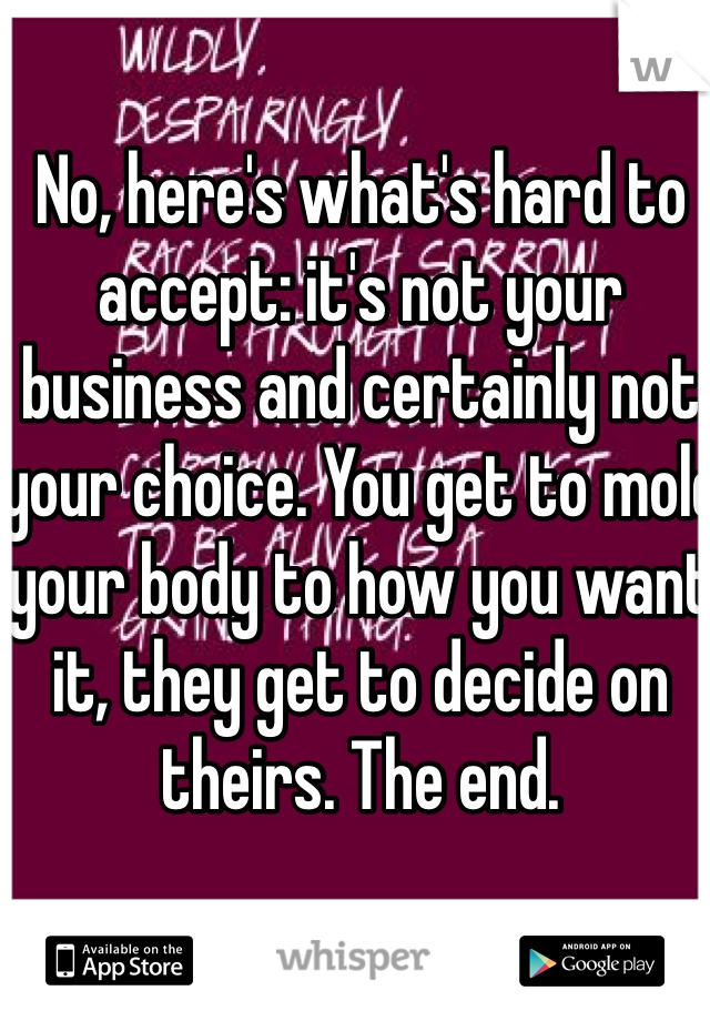 No, here's what's hard to accept: it's not your business and certainly not your choice. You get to mold your body to how you want it, they get to decide on theirs. The end. 