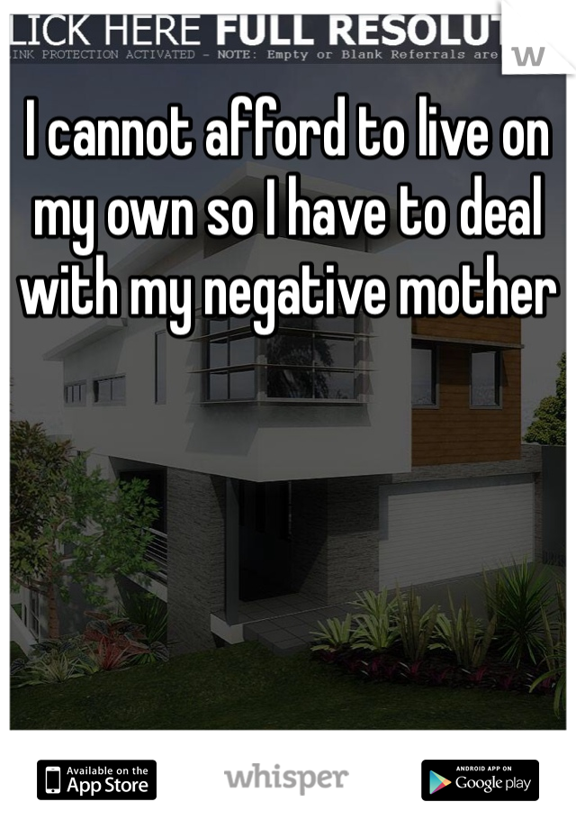 I cannot afford to live on my own so I have to deal with my negative mother