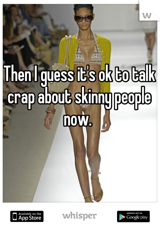 Then I guess it's ok to talk crap about skinny people now. 