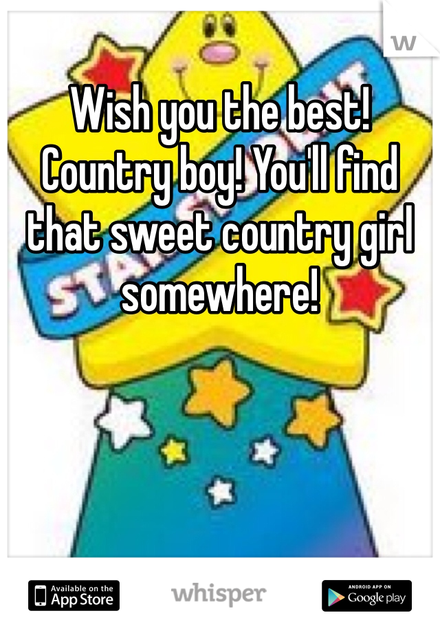 Wish you the best! 
Country boy! You'll find that sweet country girl somewhere! 