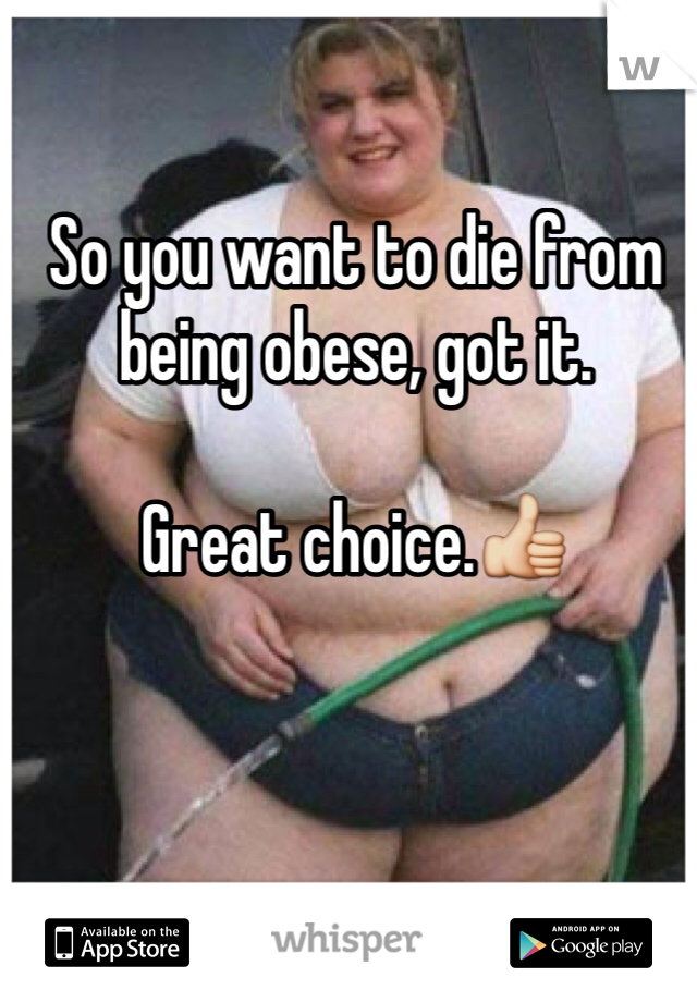 So you want to die from being obese, got it.

Great choice.👍