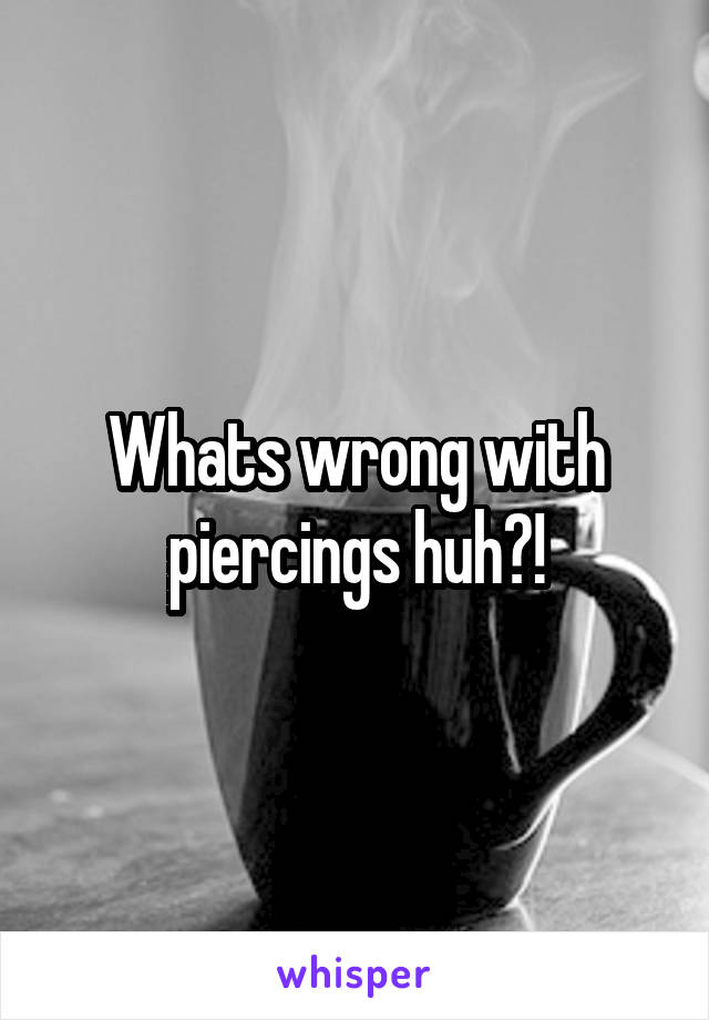Whats wrong with piercings huh?!