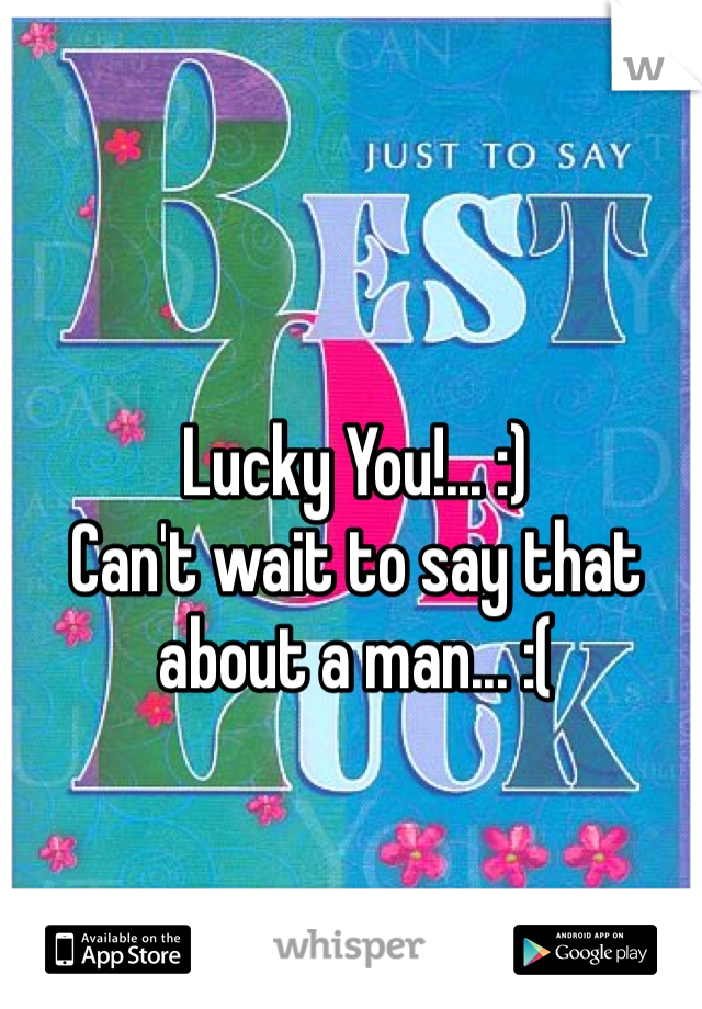 Lucky You!... :)
Can't wait to say that about a man... :(