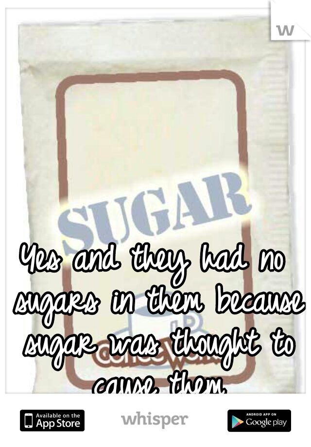 Yes and they had no sugars in them because sugar was thought to cause them