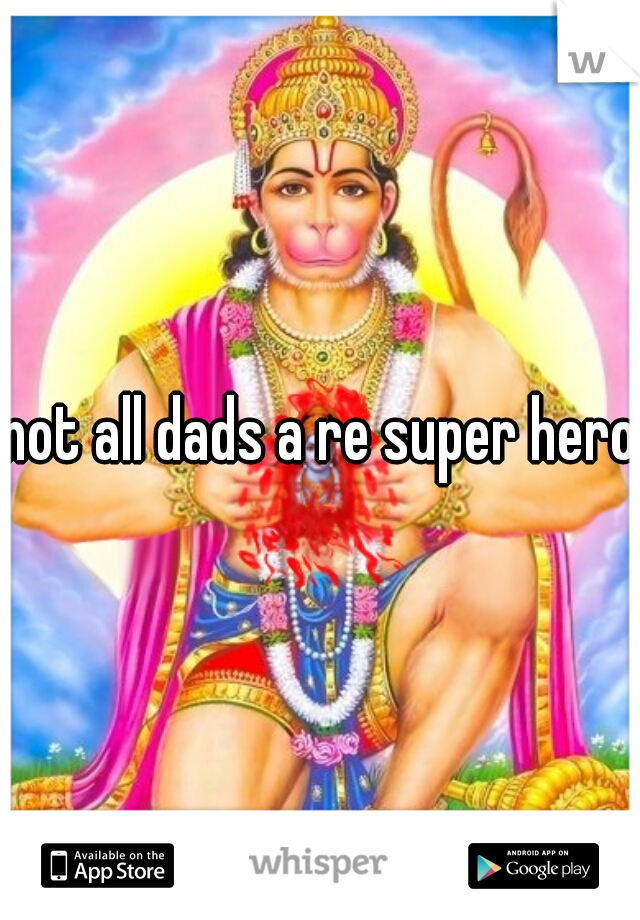 not all dads a re super heros