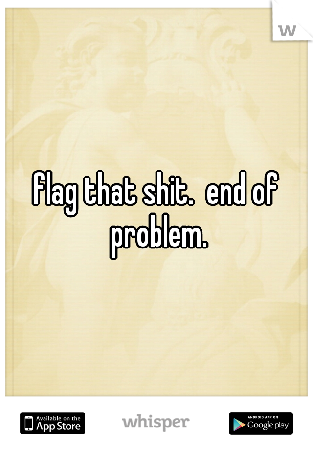 flag that shit.  end of problem.