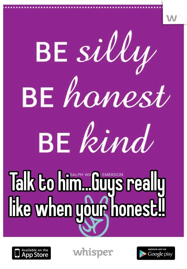 Talk to him...Guys really like when your honest!!  