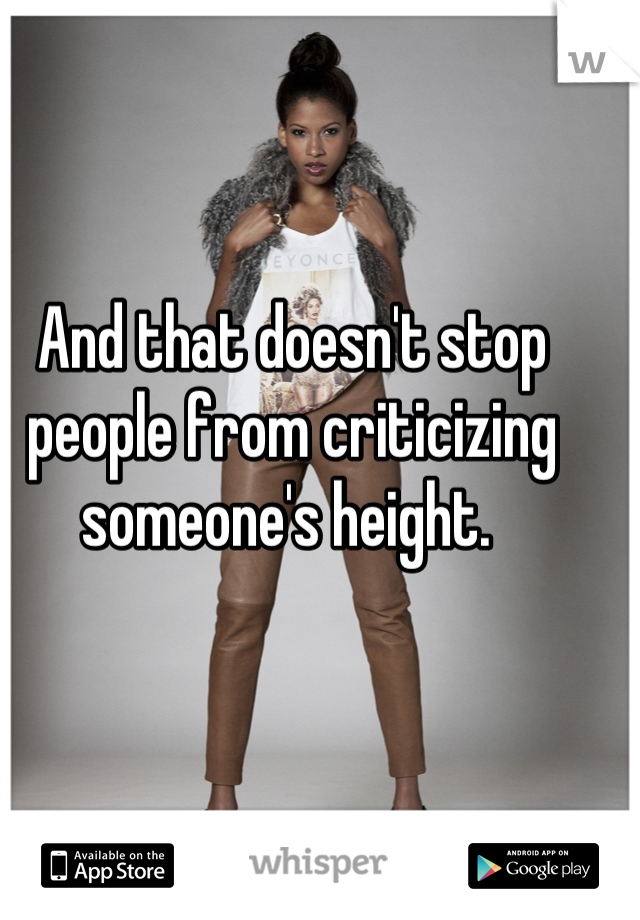 And that doesn't stop people from criticizing someone's height. 