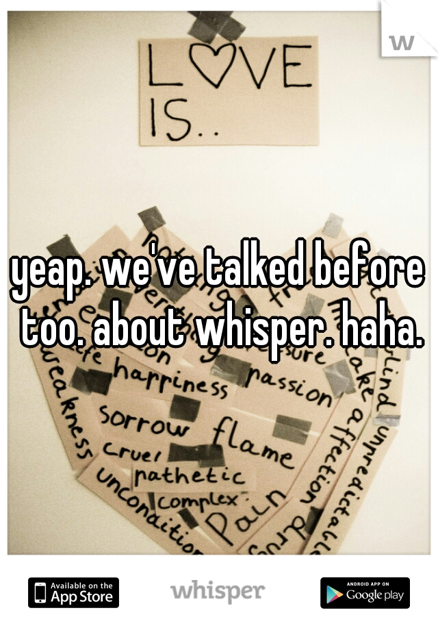 yeap. we've talked before too. about whisper. haha.