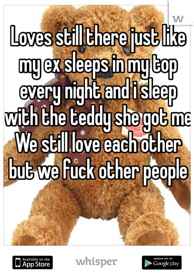 Loves still there just like my ex sleeps in my top every night and i sleep with the teddy she got me 
We still love each other but we fuck other people 