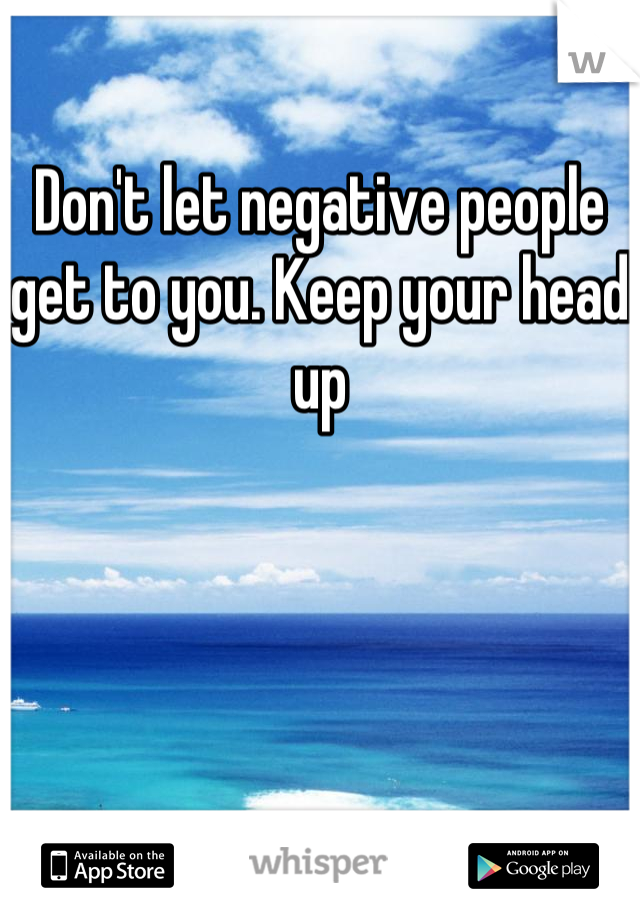 Don't let negative people get to you. Keep your head up