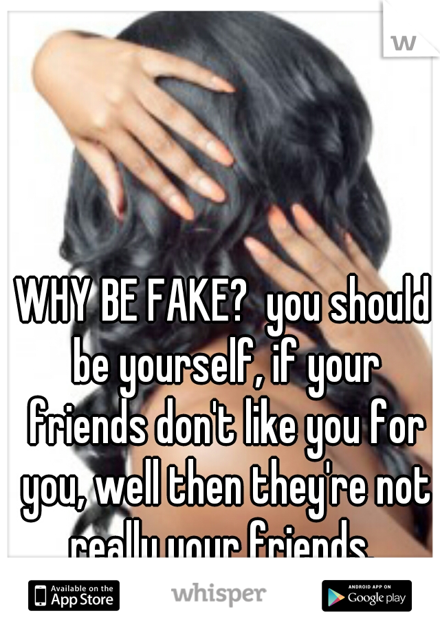 WHY BE FAKE?  you should be yourself, if your friends don't like you for you, well then they're not really your friends. 