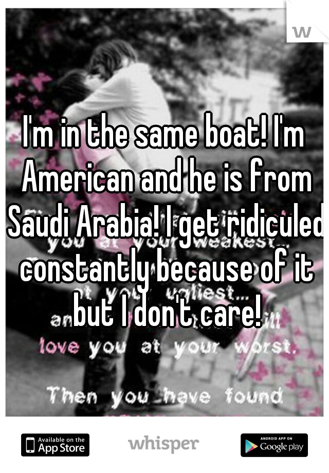 I'm in the same boat! I'm American and he is from Saudi Arabia! I get ridiculed constantly because of it but I don't care!