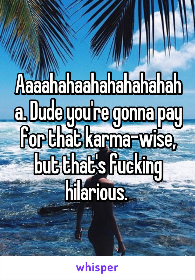 Aaaahahaahahahahahaha. Dude you're gonna pay for that karma-wise, but that's fucking hilarious. 