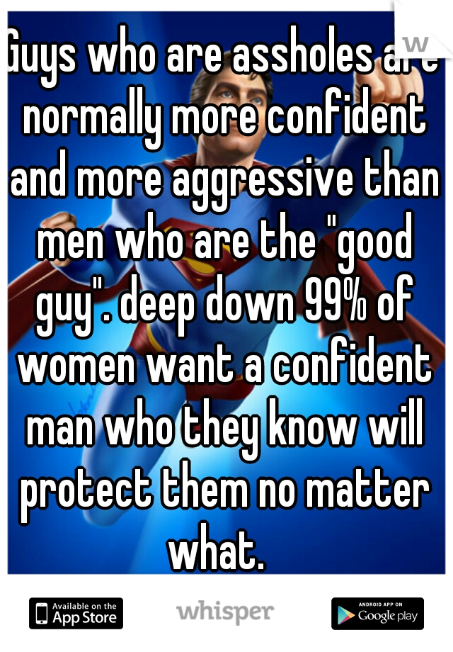 Guys who are assholes are normally more confident and more aggressive than men who are the "good guy". deep down 99% of women want a confident man who they know will protect them no matter what.  