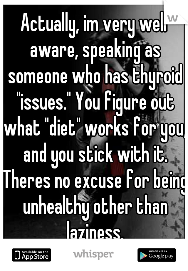 Actually, im very well aware, speaking as someone who has thyroid "issues." You figure out what "diet" works for you, and you stick with it. Theres no excuse for being unhealthy other than laziness.