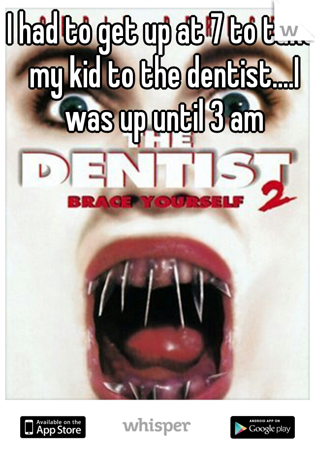 I had to get up at 7 to take my kid to the dentist....I was up until 3 am